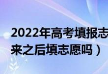 2022年高考填報志愿（2022高考是在成績出來之后填志愿嗎）