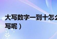 大寫(xiě)數(shù)字一到十怎么寫(xiě)（大寫(xiě)數(shù)字一到十如何寫(xiě)呢）