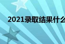 2021錄取結(jié)果什么時(shí)候公布（需要多久）