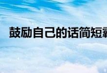 鼓勵(lì)自己的話簡(jiǎn)短霸氣（說什么鼓勵(lì)自己）