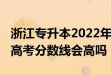 浙江專升本2022年錄取分?jǐn)?shù)線（浙江2022年高考分?jǐn)?shù)線會高嗎）