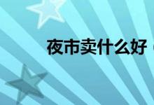 夜市賣什么好（各自有什么特點）