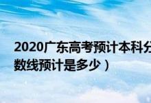 2020廣東高考預(yù)計(jì)本科分?jǐn)?shù)線（2022廣東高考本科錄取分?jǐn)?shù)線預(yù)計(jì)是多少）