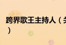 跨界歌王主持人（關(guān)于跨界歌王主持人的介紹）