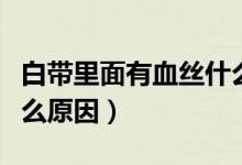 白帶里面有血絲什么原因(白帶里面有血絲什么原因)