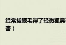 經(jīng)常拔腋毛得了輕微狐臭有什么方法緩解（經(jīng)常拔腋毛的危害）