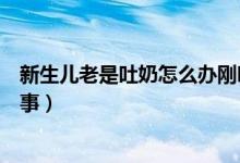 新生兒老是吐奶怎么辦剛吃完就吐（新生兒老是吐奶怎么回事）