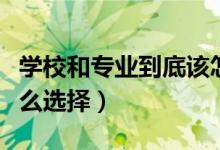 學(xué)校和專(zhuān)業(yè)到底該怎么選（專(zhuān)業(yè)和學(xué)校應(yīng)該怎么選擇）