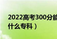 2022高考300分能上什么學(xué)校（300分能上什么專(zhuān)科）