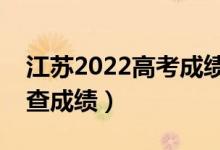 江蘇2022高考成績公布時間（什么時候可以查成績）