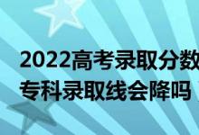 2022高考錄取分?jǐn)?shù)線會(huì)降嗎（北京2022高考專科錄取線會(huì)降嗎）