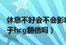 休息不好會不會影響hcg翻倍（臥床休息有助于hcg翻倍嗎）