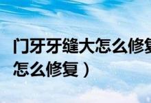 門牙牙縫大怎么修復(fù)最好多少錢（門牙牙縫大怎么修復(fù)）
