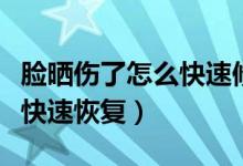 臉曬傷了怎么快速修復(fù)小竅門(mén)（臉曬傷了怎么快速恢復(fù)）