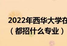 2022年西華大學(xué)在安徽招生計(jì)劃及招生人數(shù)（都招什么專業(yè)）