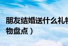 朋友結(jié)婚送什么禮物好（朋友結(jié)婚適合送的禮物盤點(diǎn)）