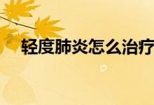 輕度肺炎怎么治療（輕度肺炎怎么治療）