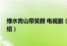 綠水青山帶笑顏 電視劇（關(guān)于綠水青山帶笑顏 電視劇的介紹）