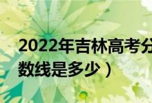 2022年吉林高考分?jǐn)?shù)線預(yù)測(cè)(文理科預(yù)計(jì)分?jǐn)?shù)線是多少)