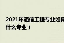 2021年通信工程專(zhuān)業(yè)如何（2022年想做通信交換工程師報(bào)什么專(zhuān)業(yè)）