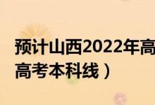 預(yù)計(jì)山西2022年高考人數(shù)（預(yù)計(jì)山西2022年高考本科線）