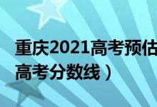 重慶2021高考預(yù)估分?jǐn)?shù)線（預(yù)估重慶2022年高考分?jǐn)?shù)線）