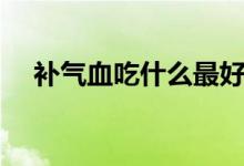 補(bǔ)氣血吃什么最好最快（吃什么補(bǔ)氣血）