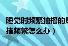 睡覺時頻繁抽搐的原因是什么（睡覺時身體抽搐頻繁怎么辦）