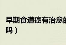 早期食道癌有治愈的嗎（早期的食道癌能治愈嗎）