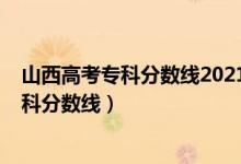 山西高考專科分?jǐn)?shù)線2021年公布（預(yù)估山西2022年高考?？品?jǐn)?shù)線）