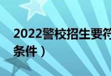 2022警校招生要符合哪些要求（報(bào)考警校的條件）