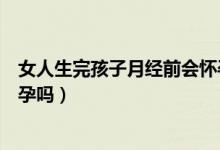 女人生完孩子月經(jīng)前會(huì)懷孕么（生完孩子月經(jīng)完后同房會(huì)懷孕嗎）