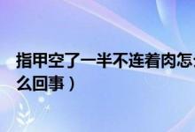 指甲空了一半不連著肉怎么治療（指甲空了一半不連著肉怎么回事）