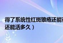 得了系統(tǒng)性紅斑狼瘡還能存活幾年（系統(tǒng)性紅斑狼瘡50年了還能活多久）