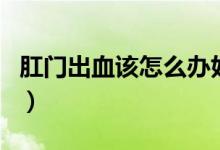 肛門出血該怎么辦好（肛門出血可以自己好嗎）