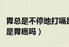 胃總是不停地打嗝是胃癌嗎（胃里總有氣打嗝是胃癌嗎）