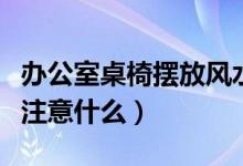 辦公室桌椅擺放風(fēng)水（辦公室桌椅擺放風(fēng)水要注意什么）