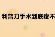 利普刀手術(shù)到底疼不疼（利普刀手術(shù)痛不痛）