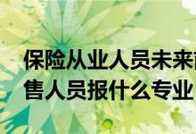 保險從業(yè)人員未來前景（2022年想做保險銷售人員報什么專業(yè)）