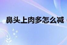 鼻頭上肉多怎么減（鼻頭肉多可以減掉嗎）