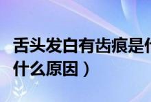 舌頭發(fā)白有齒痕是什么?。ㄉ囝^發(fā)白有齒痕是什么原因）
