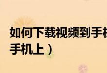 如何下載視頻到手機(jī)（怎樣將網(wǎng)頁(yè)視頻下載到手機(jī)上）