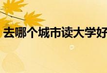 去哪個(gè)城市讀大學(xué)好（讀大學(xué)怎么選擇城市）