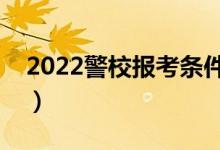 2022警校報(bào)考條件新變化（有哪些注意事項(xiàng)）