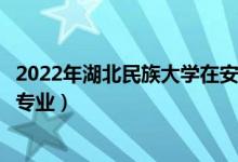 2022年湖北民族大學(xué)在安徽招生計劃及招生人數(shù)（都招什么專業(yè)）