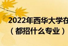 2022年西華大學(xué)在江西招生計(jì)劃及招生人數(shù)（都招什么專業(yè)）