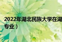 2022年湖北民族大學(xué)在湖南招生計(jì)劃及招生人數(shù)（都招什么專業(yè)）