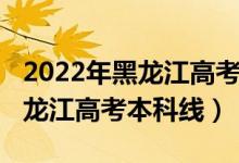 2022年黑龍江高考文科人數(shù)（預(yù)計2022年黑龍江高考本科線）
