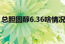 總膽固醇6.36啥情況（總膽固醇6.36嚴重嗎）