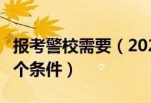 報(bào)考警校需要（2022報(bào)考警校必須要達(dá)到的6個(gè)條件）